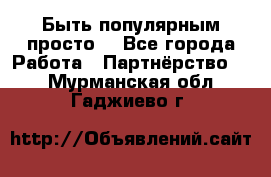 Быть популярным просто! - Все города Работа » Партнёрство   . Мурманская обл.,Гаджиево г.